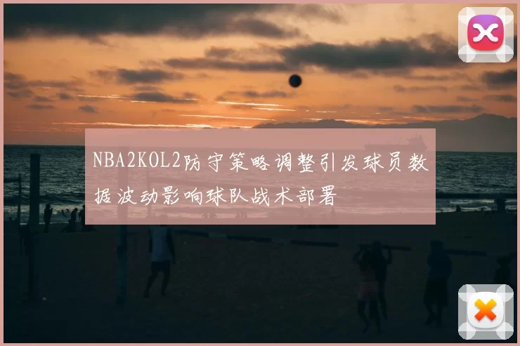 NBA2KOL2防守策略调整引发球员数据波动影响球队战术部署