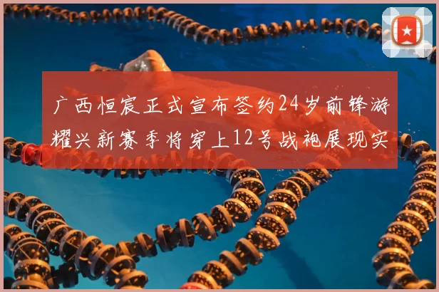 广西恒宸正式宣布签约24岁前锋游耀兴新赛季将穿上12号战袍展现实力