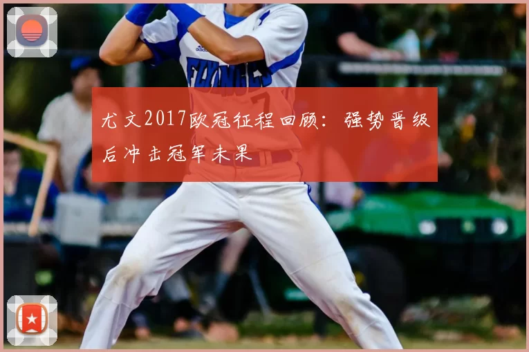 尤文2017欧冠征程回顾：强势晋级后冲击冠军未果