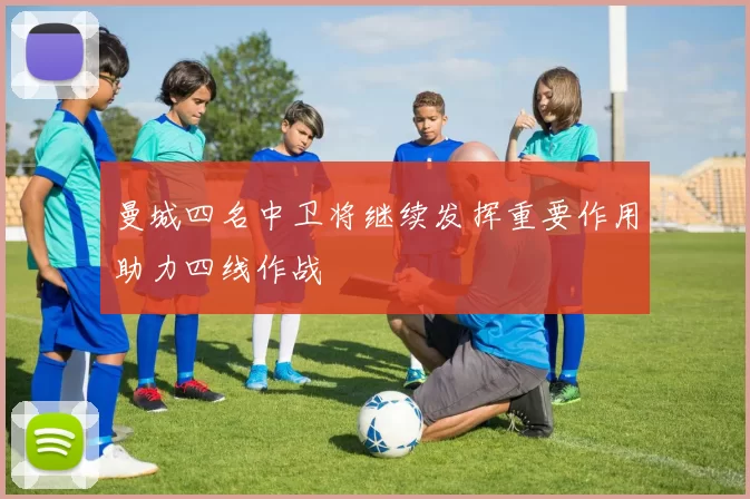 曼城四名中卫将继续发挥重要作用助力四线作战