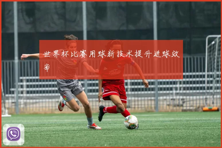 世界杯比赛用球新技术提升进球效率