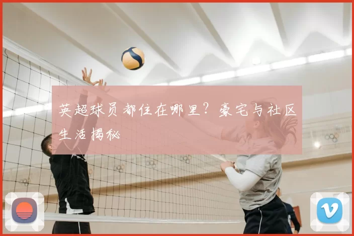 英超球员都住在哪里？豪宅与社区生活揭秘