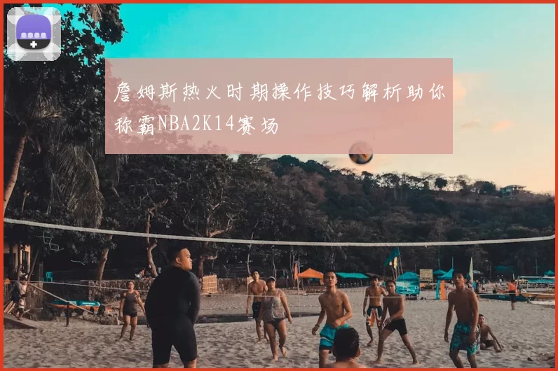 詹姆斯热火时期操作技巧解析助你称霸NBA2K14赛场
