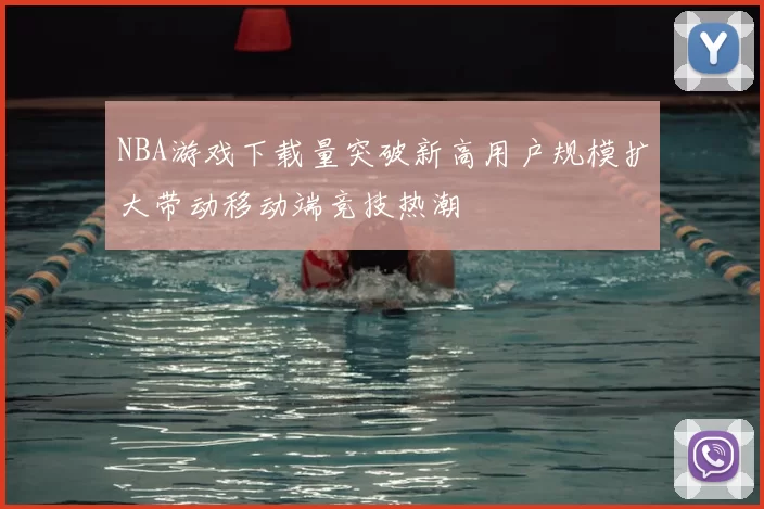 NBA游戏下载量突破新高用户规模扩大带动移动端竞技热潮
