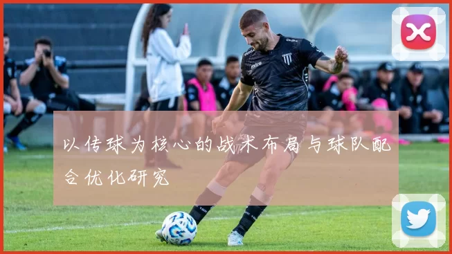 以传球为核心的战术布局与球队配合优化研究