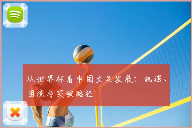 从世界杯看中国女足发展:机遇、困境与突破路径