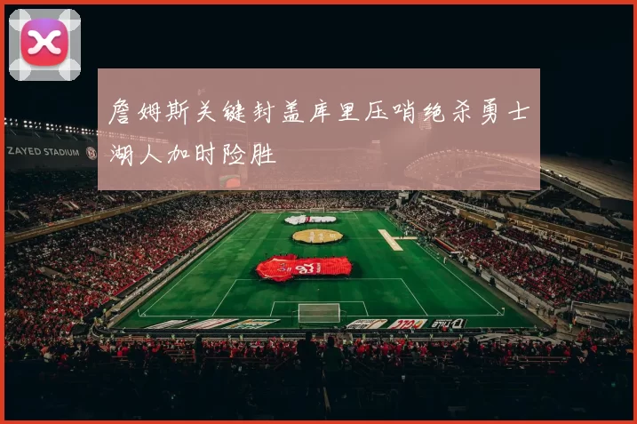 詹姆斯关键封盖库里压哨绝杀勇士湖人加时险胜