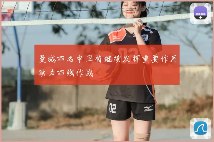 曼城四名中卫将继续发挥重要作用助力四线作战