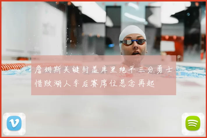 詹姆斯关键封盖库里绝平三分勇士惜败湖人季后赛席位悬念再起