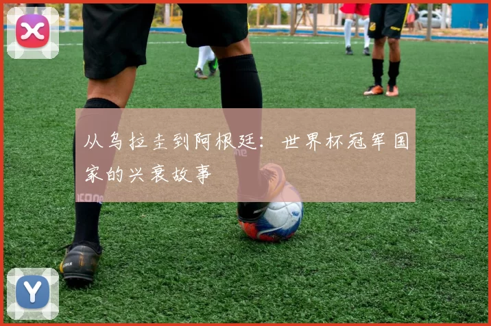 从乌拉圭到阿根廷：世界杯冠军国家的兴衰故事
