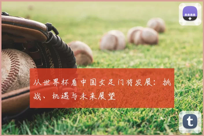从世界杯看中国女足门将发展:挑战、机遇与未来展望