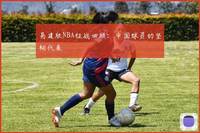 易建联NBA征战回顾：中国球员的坚韧代表