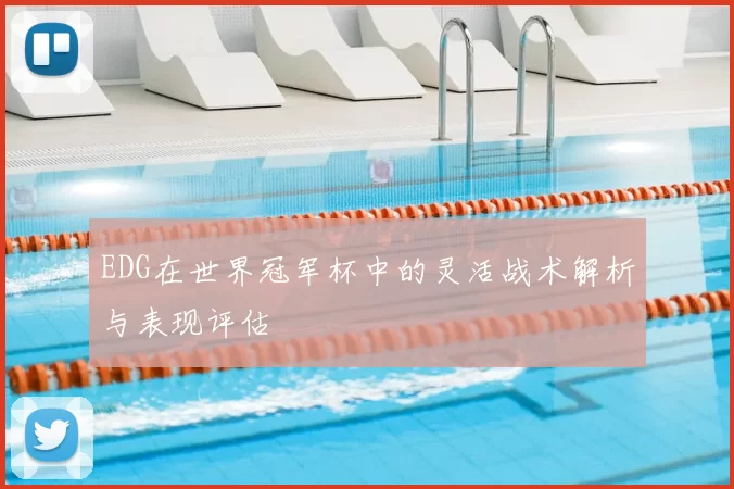 EDG在世界冠军杯中的灵活战术解析与表现评估