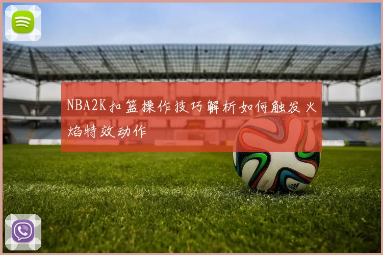 NBA2K扣篮操作技巧解析如何触发火焰特效动作