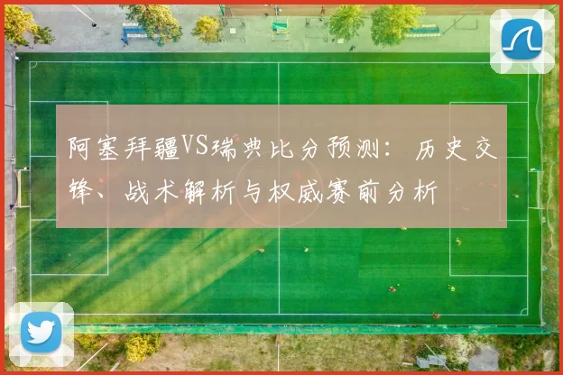 阿塞拜疆VS瑞典比分预测:历史交锋、战术解析与权威赛前分析