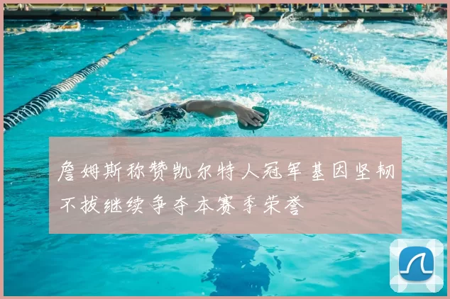 詹姆斯称赞凯尔特人冠军基因坚韧不拔继续争夺本赛季荣誉