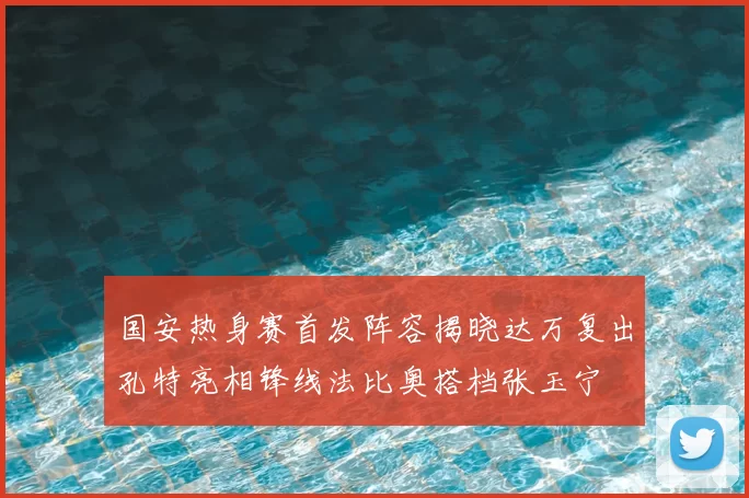 国安热身赛首发阵容揭晓达万复出孔特亮相锋线法比奥搭档张玉宁