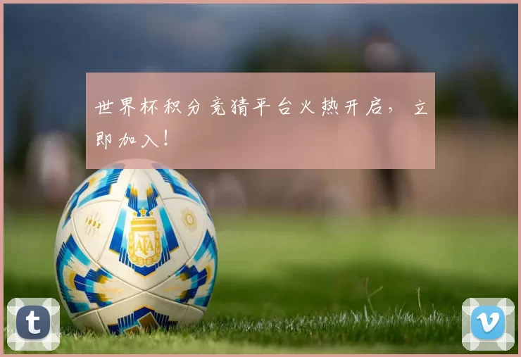 世界杯积分竞猜平台火热开启,立即加入!