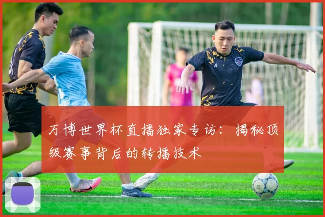 万博世界杯直播独家专访:揭秘顶级赛事背后的转播技术