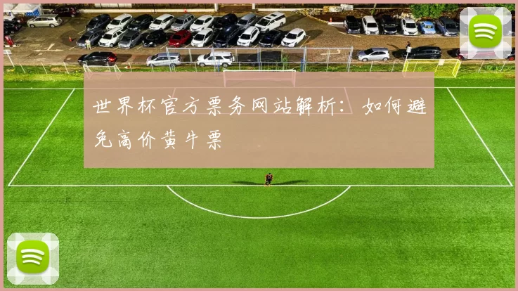 世界杯官方票务网站解析:如何避免高价黄牛票