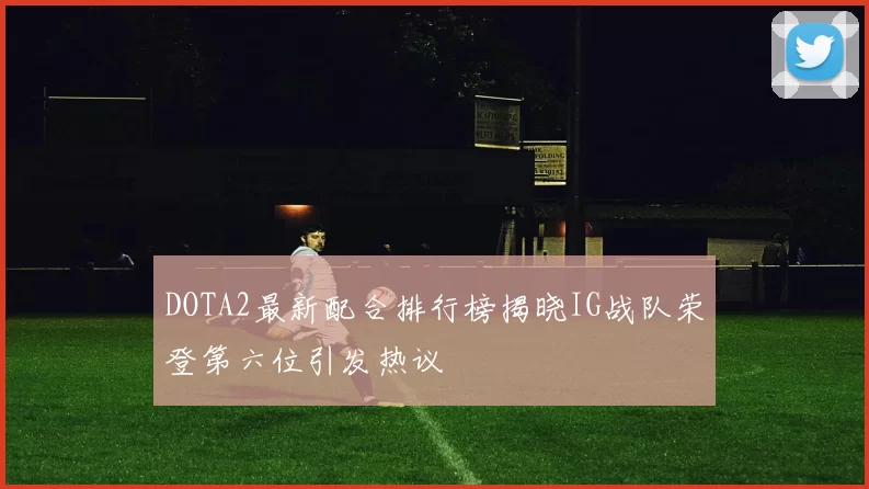 DOTA2最新配合排行榜揭晓IG战队荣登第六位引发热议