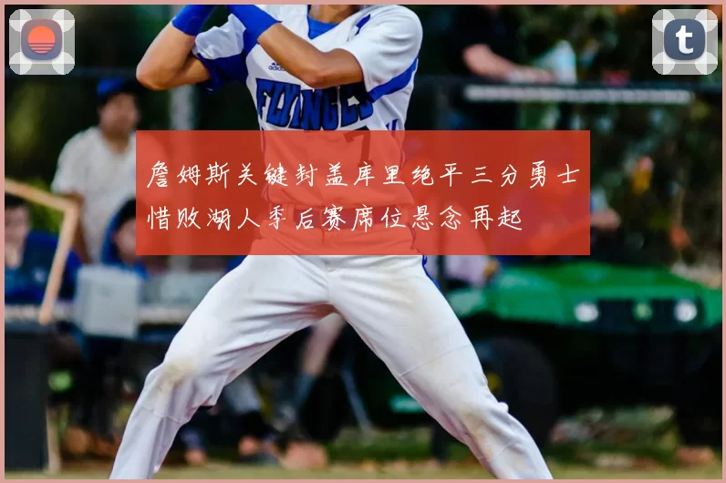 詹姆斯关键封盖库里绝平三分勇士惜败湖人季后赛席位悬念再起