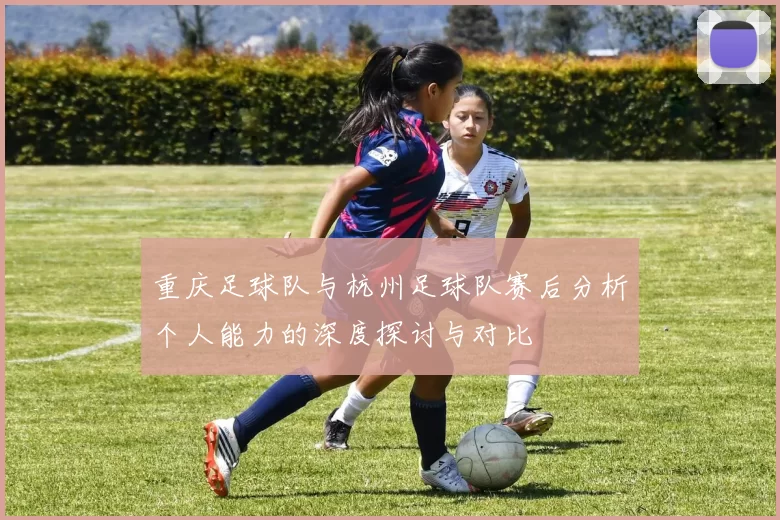 重庆足球队与杭州足球队赛后分析个人能力的深度探讨与对比