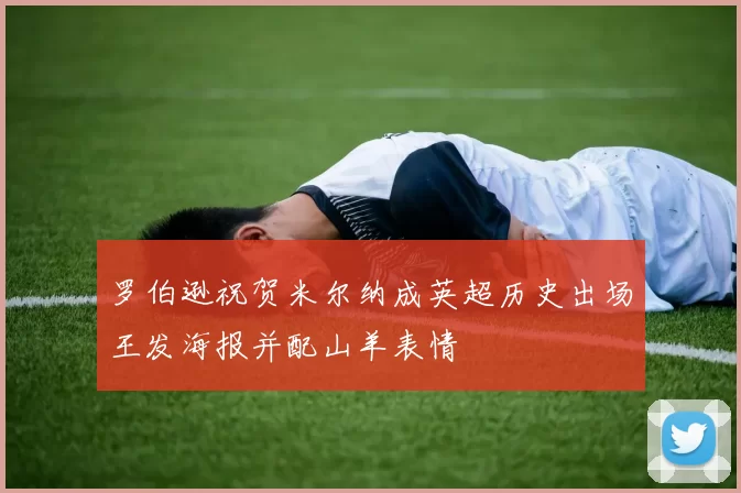 罗伯逊祝贺米尔纳成英超历史出场王发海报并配山羊表情