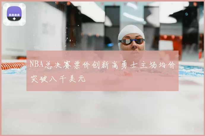 NBA总决赛票价创新高勇士主场均价突破八千美元