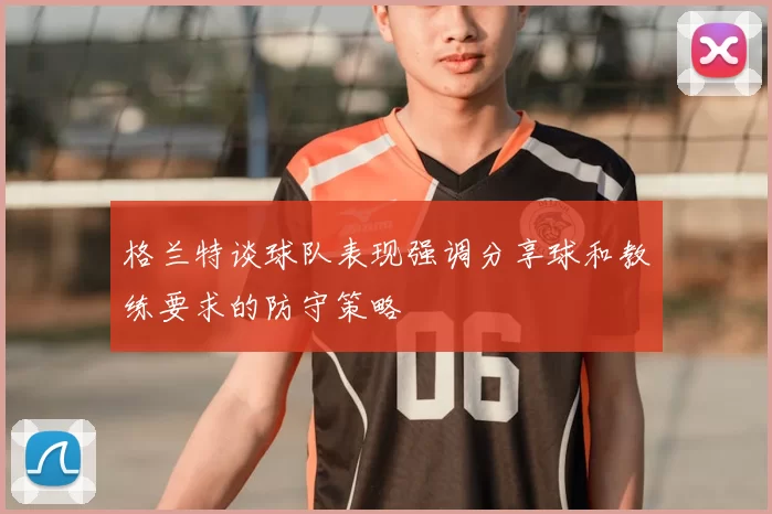 格兰特谈球队表现强调分享球和教练要求的防守策略
