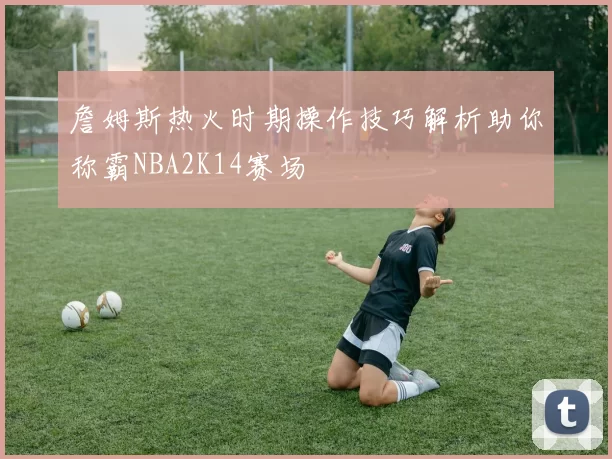詹姆斯热火时期操作技巧解析助你称霸NBA2K14赛场