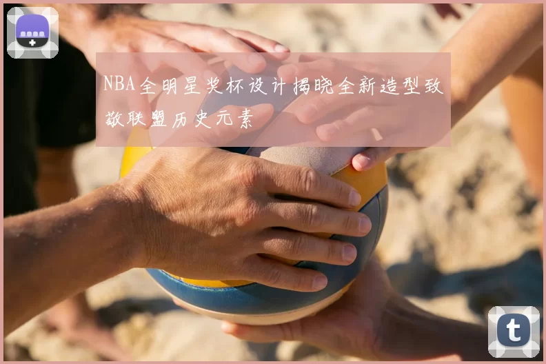 NBA全明星奖杯设计揭晓全新造型致敬联盟历史元素