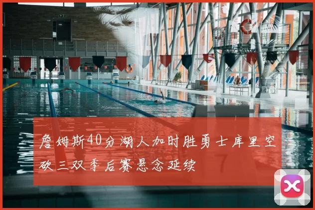 詹姆斯40分湖人加时胜勇士库里空砍三双季后赛悬念延续