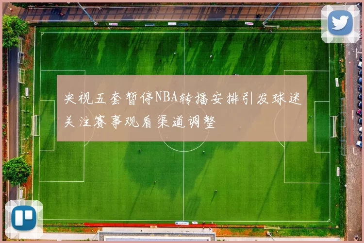 央视五套暂停NBA转播安排引发球迷关注赛事观看渠道调整