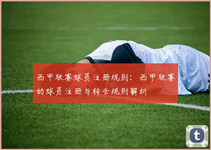 西甲联赛球员注册规则：西甲联赛的球员注册与转会规则解析