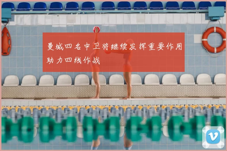 曼城四名中卫将继续发挥重要作用助力四线作战