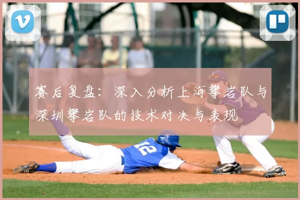 赛后复盘：深入分析上海攀岩队与深圳攀岩队的技术对决与表现