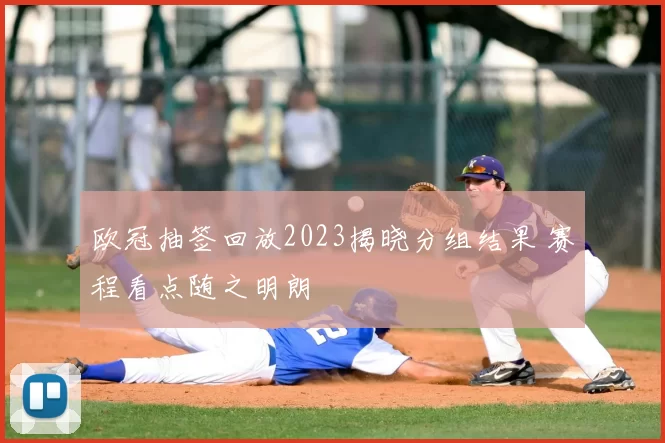 欧冠抽签回放2023揭晓分组结果 赛程看点随之明朗