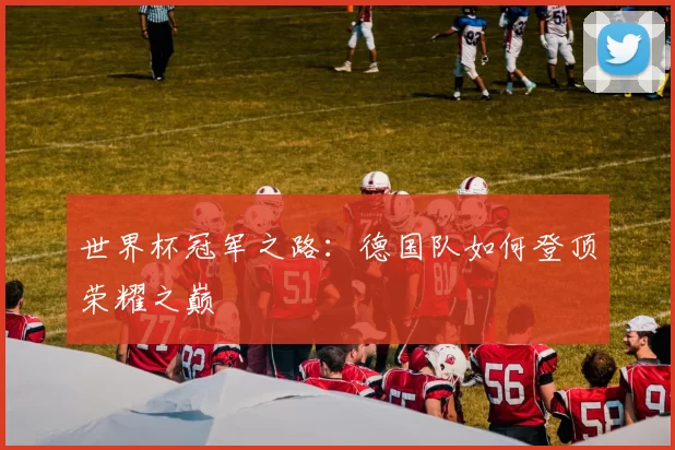世界杯冠军之路:德国队如何登顶荣耀之巅