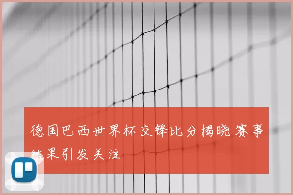 德国巴西世界杯交锋比分揭晓 赛事结果引发关注