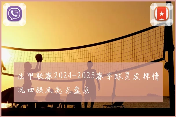法甲联赛2024-2025赛季球员发挥情况回顾及亮点盘点