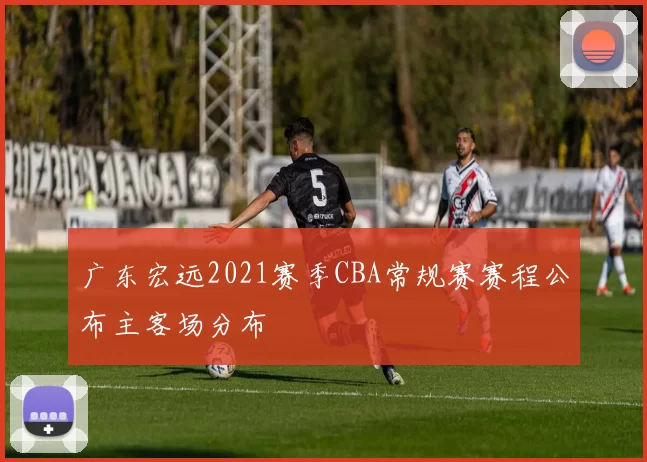 广东宏远2021赛季CBA常规赛赛程公布主客场分布