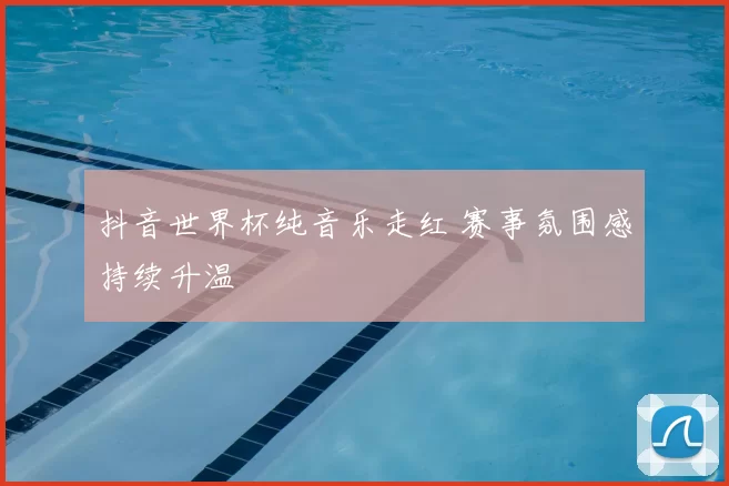 抖音世界杯纯音乐走红 赛事氛围感持续升温