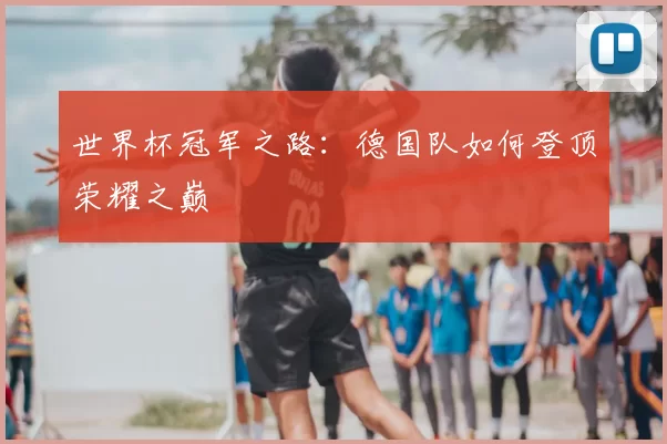 世界杯冠军之路:德国队如何登顶荣耀之巅