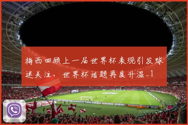 梅西回顾上一届世界杯表现引发球迷关注，世界杯话题再度升温_1