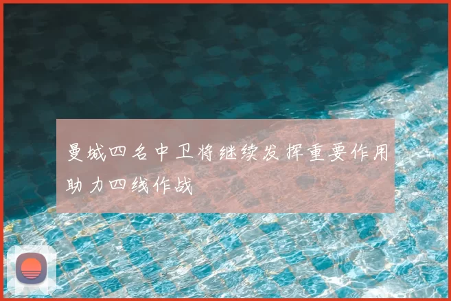 曼城四名中卫将继续发挥重要作用助力四线作战
