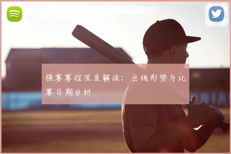 强赛赛程深度解读:出线形势与比赛日期分析