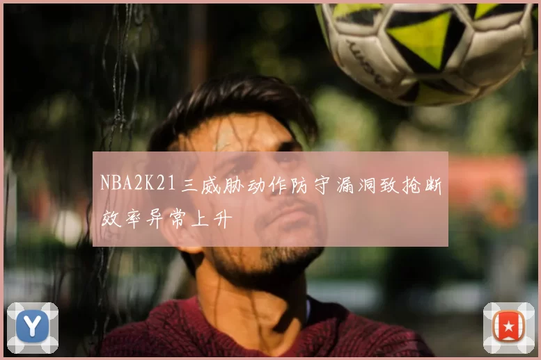 NBA2K21三威胁动作防守漏洞致抢断效率异常上升