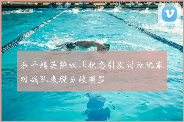 和平精英热议IG状态引发讨论玩家对战队表现分歧明显