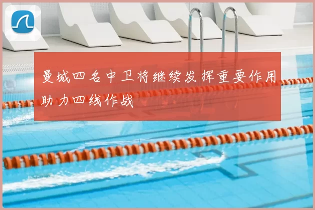 曼城四名中卫将继续发挥重要作用助力四线作战
